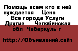 Помощь всем кто в ней нуждается  › Цена ­ 6 000 - Все города Услуги » Другие   . Челябинская обл.,Чебаркуль г.